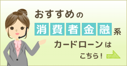 おすすめの消費者金融系カードローンはこちら