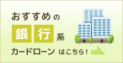 おすすめの銀行系カードローンはこちら