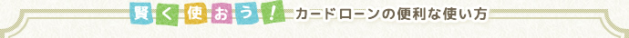 賢く使おう！カードローンの便利な使い方