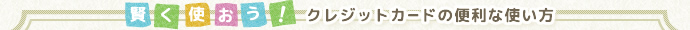賢く使おう！クレジットカードの便利な使い方