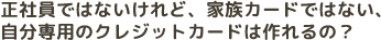 正社員ではないけれど、家族カードではない自分専用のクレジットカードは作れるの？
